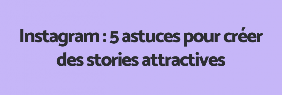Instagram : 5 astuces pour créer des stories attractives